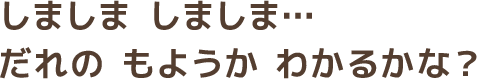 しましま しましま… だれの もようか わかるかな？